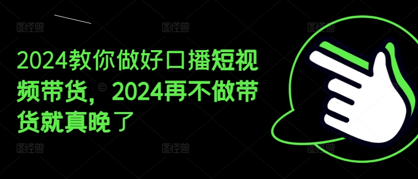 2024教你做好口播短视频带货，2024再不做带货就真晚了-学习笔记资源库