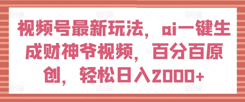 视频号最新玩法，ai一键生成财神爷视频，百分百原创，轻松日入2000+【揭秘】-学习笔记资源库