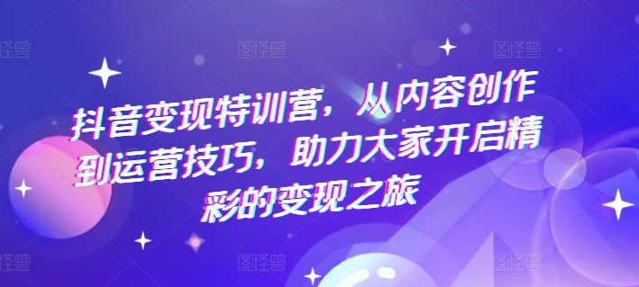 抖音变现特训营，从内容创作到运营技巧，助力大家开启精彩的变现之旅-学习笔记资源库