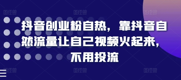 抖音创业粉自热，靠抖音自然流量让自己视频火起来，不用投流-学习笔记资源库