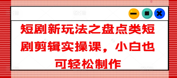 短剧新玩法之盘点类短剧剪辑实操课，小白也可轻松制作-学习笔记资源库