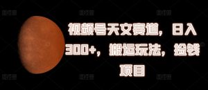 视频号天文赛道,日入300+,搬运玩法,捡钱项目【揭秘】-学习笔记资源库
