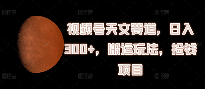 视频号天文赛道，日入300+，搬运玩法，捡钱项目【揭秘】-学习笔记资源库