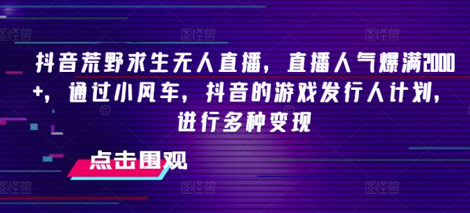 抖音荒野求生无人直播，直播人气爆满2000+，通过小风车，抖音的游戏发行人计划，进行多种变现【揭秘】-学习笔记资源库