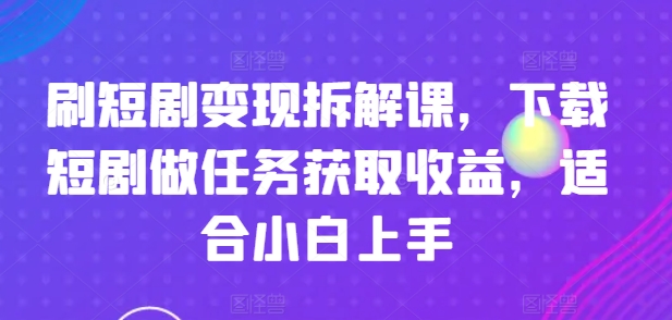 刷短剧变现拆解课，下载短剧做任务获取收益，适合小白上手-学习笔记资源库