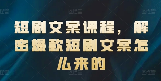 短剧文案课程，解密爆款短剧文案怎么来的-学习笔记资源库