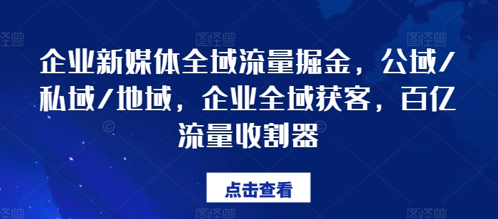 企业新媒体全域流量掘金，公域/私域/地域，企业全域获客，百亿流量收割器-学习笔记资源库