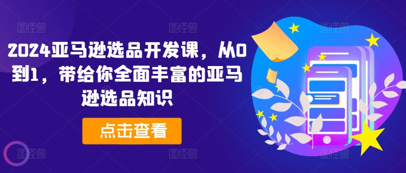 2024亚马逊选品开发课，从0到1，带给你全面丰富的亚马逊选品知识-学习笔记资源库
