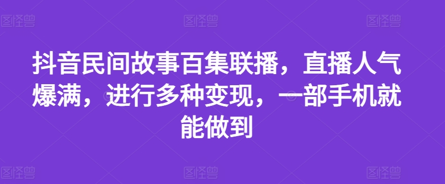 抖音民间故事百集联播，直播人气爆满，进行多种变现，一部手机就能做到【揭秘】-学习笔记资源库