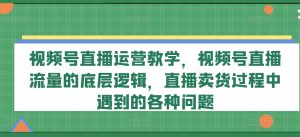 视频号直播运营教学,视频号直播流量的底层逻辑,直播卖货过程中遇到的各种问题-学习笔记资源库
