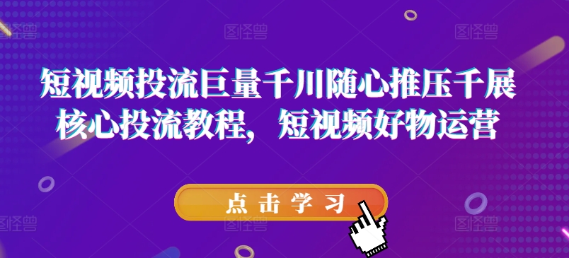 短视频投流巨量千川随心推压千展核心投流教程，短视频好物运营-学习笔记资源库