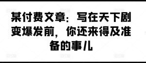 某付费文章:写在天下剧变爆发前,你还来得及准备的事儿-学习笔记资源库