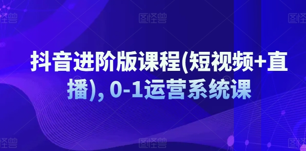 抖音进阶版课程(短视频+直播), 0-1运营系统课-学习笔记资源库