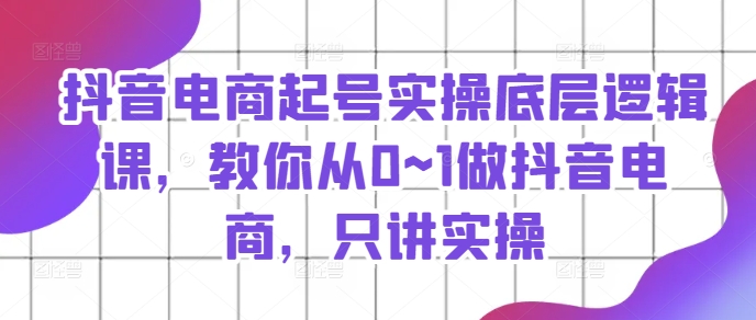 抖音电商起号实操底层逻辑课，教你从0~1做抖音电商，只讲实操-学习笔记资源库