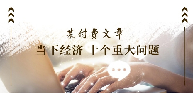某付费文章《当下经济 十个重大问题》覆盖了大家关心的全部经济类话题-学习笔记资源库