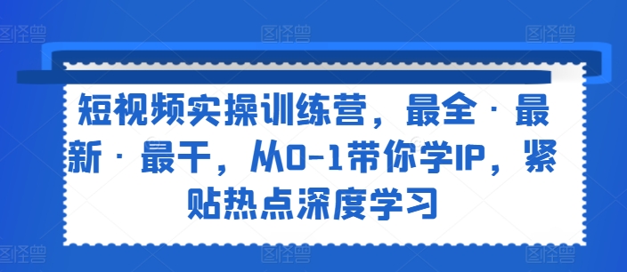 短视频实操训练营，最全·最新·最干，从0-1带你学IP，紧贴热点深度学习-学习笔记资源库