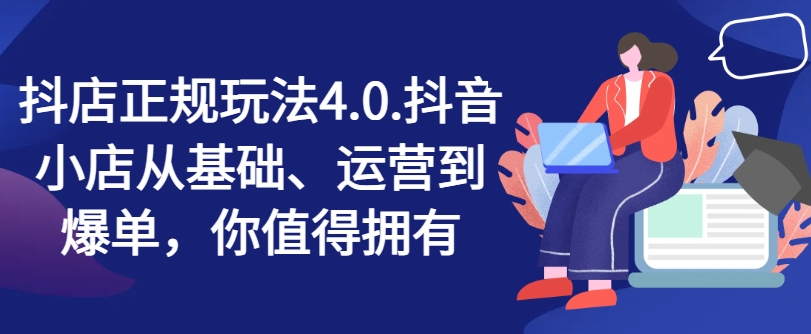 抖店正规玩法4.0，抖音小店从基础、运营到爆单，你值得拥有-学习笔记资源库