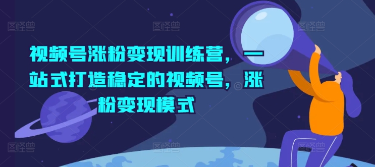 视频号涨粉变现训练营，一站式打造稳定的视频号，涨粉变现模式-学习笔记资源库