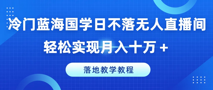 冷门蓝海国学日不落无人直播间，轻松实现月入十万+，落地教学教程【揭秘】-学习笔记资源库