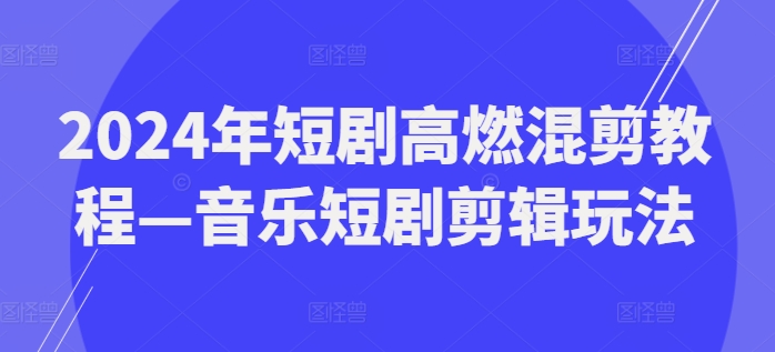 2024年短剧高燃混剪教程—音乐短剧剪辑玩法-学习笔记资源库