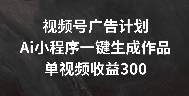 视频号广告计划，AI小程序一键生成作品， 单视频收益300+【揭秘】-学习笔记资源库