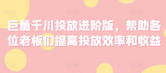 巨量千川投放进阶版，帮助各位老板们提高投放效率和收益-学习笔记资源库