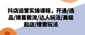 抖店运营实操课程,开通/选品/猜喜截流/达人玩法/高级起店/搜索玩法-学习笔记资源库