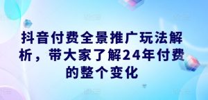 抖音付费全景推广玩法解析,带大家了解24年付费的整个变化-学习笔记资源库