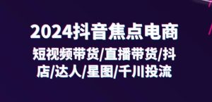 2024抖音焦点电商：短视频带货/直播带货/抖店/达人/星图/千川投流/32节课-学习笔记资源库