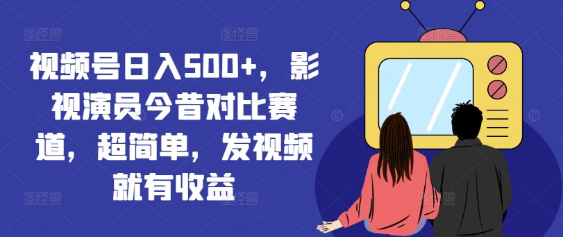 视频号日入500+，影视演员今昔对比赛道，超简单，发视频就有收益【揭秘】-学习笔记资源库
