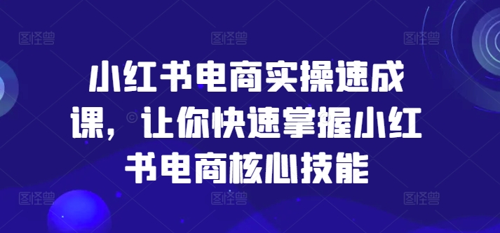 小红书电商实操速成课，让你快速掌握小红书电商核心技能-学习笔记资源库