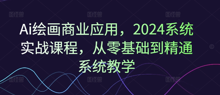 Ai绘画商业应用，2024系统实战课程，从零基础到精通系统教学-学习笔记资源库