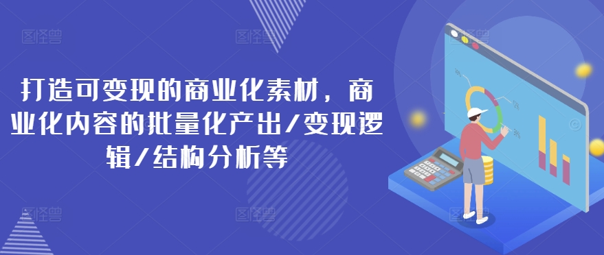 打造可变现的商业化素材，商业化内容的批量化产出/变现逻辑/结构分析等-学习笔记资源库