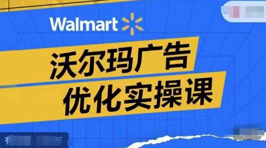 沃尔玛广告优化实操课，广告报告实操讲解，广告如何提高转化和ROAS等-学习笔记资源库