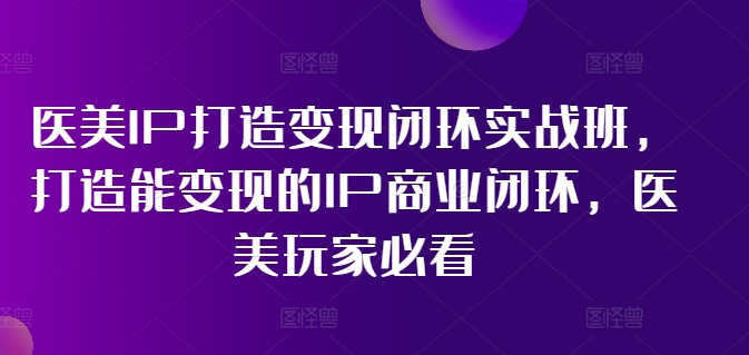 医美IP打造变现闭环实战班，打造能变现的IP商业闭环，医美玩家必看!-学习笔记资源库