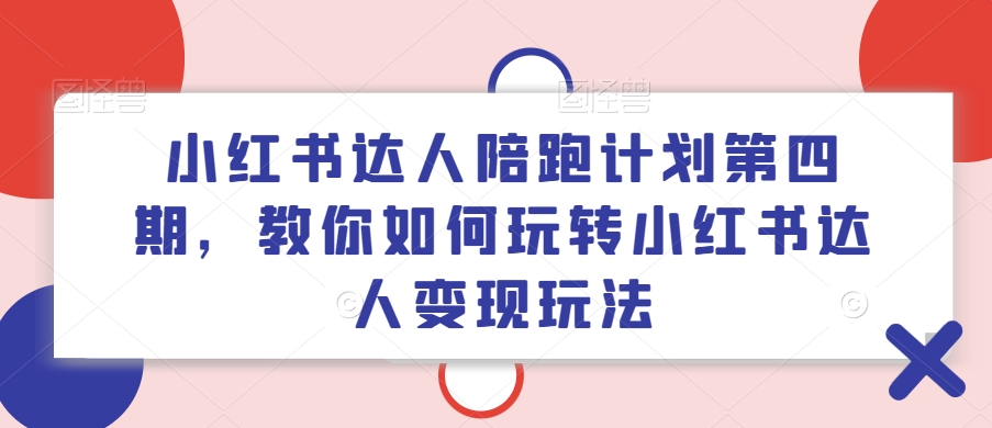 小红书达人陪跑计划第四期，教你如何玩转小红书达人变现玩法-学习笔记资源库