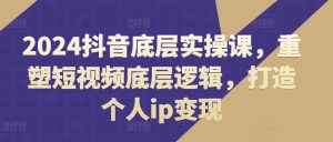 2024抖音底层实操课,重塑短视频底层逻辑,打造个人ip变现-学习笔记资源库