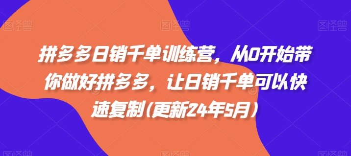 拼多多日销千单训练营，从0开始带你做好拼多多，让日销千单可以快速复制(更新24年7月)-学习笔记资源库