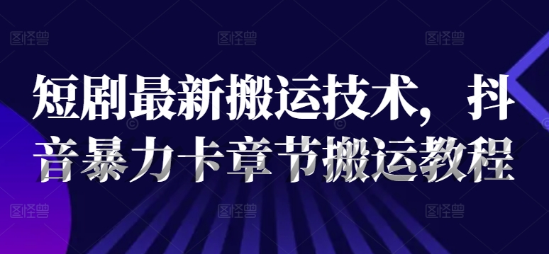 短剧最新搬运技术，抖音暴力卡章节搬运教程-学习笔记资源库