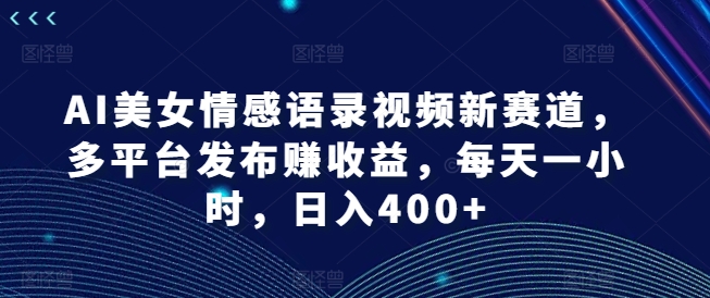 AI美女情感语录视频新赛道，多平台发布赚收益，每天一小时，日入400+【揭秘】-学习笔记资源库