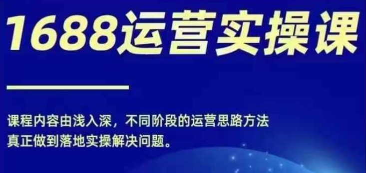 1688实操运营课，零基础学会1688实操运营，电商年入百万不是梦-学习笔记资源库