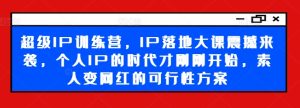 超级IP训练营,IP落地大课震撼来袭,个人IP的时代才刚刚开始,素人变网红的可行性方案-学习笔记资源库