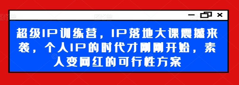超级IP训练营，IP落地大课震撼来袭，个人IP的时代才刚刚开始，素人变网红的可行性方案-学习笔记资源库