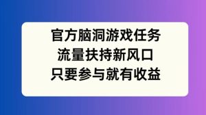 官方脑洞游戏任务，流量扶持新风口，只要参与就有收益【揭秘】-学习笔记资源库