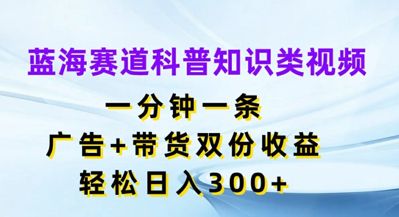 蓝海赛道科普知识类视频，一分钟一条，广告+带货双份收益，轻松日入300+【揭秘】-学习笔记资源库