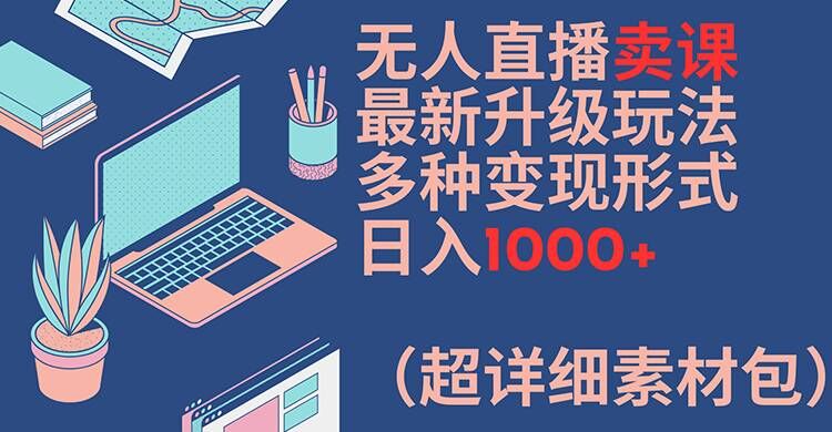 无人直播卖课最新升级玩法，多种变现形式，日入1000+(超详细素材包)【揭秘】-学习笔记资源库