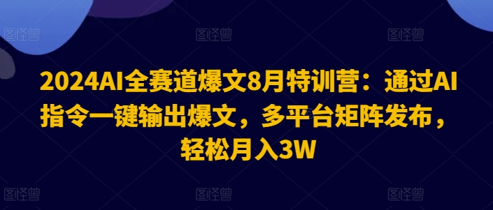 2024AI全赛道爆文8月特训营：通过AI指令一键输出爆文，多平台矩阵发布，轻松月入3W【揭秘】-学习笔记资源库