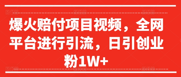 爆火赔付项目视频，全网平台进行引流，日引创业粉1W+【揭秘】-学习笔记资源库