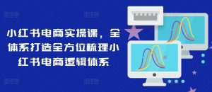 小红书电商实操课，全体系打造全方位梳理小红书电商逻辑体系-学习笔记资源库