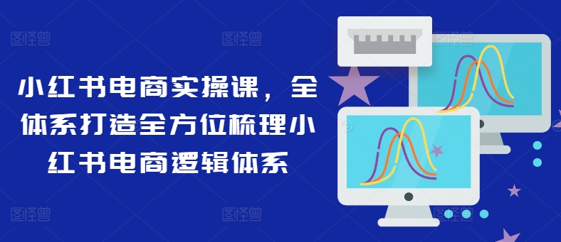 小红书电商实操课，全体系打造全方位梳理小红书电商逻辑体系-学习笔记资源库